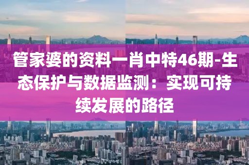 管家婆的資料一肖中特46期-生態(tài)保護(hù)與數(shù)據(jù)監(jiān)測(cè)：實(shí)現(xiàn)可持續(xù)發(fā)展的路徑