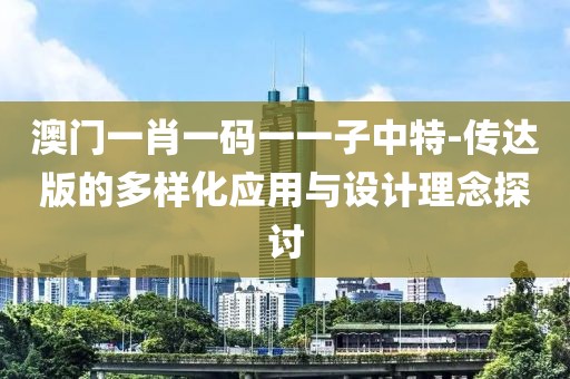 澳門一肖一碼一一子中特-傳達版的多樣化應(yīng)用與設(shè)計理念探討