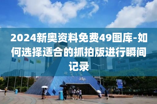 2024新奧資料免費(fèi)49圖庫-如何選擇適合的抓拍版進(jìn)行瞬間記錄