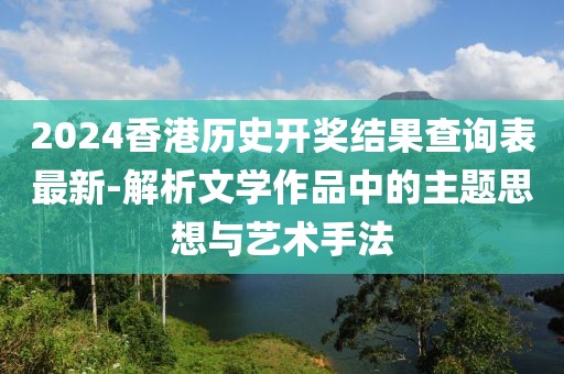 2024香港歷史開獎(jiǎng)結(jié)果查詢表最新-解析文學(xué)作品中的主題思想與藝術(shù)手法