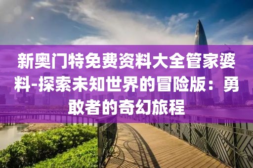 新奧門特免費(fèi)資料大全管家婆料-探索未知世界的冒險(xiǎn)版：勇敢者的奇幻旅程