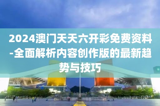 2024澳門天天六開彩免費資料-全面解析內(nèi)容創(chuàng)作版的最新趨勢與技巧