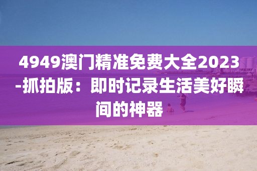 4949澳門精準(zhǔn)免費大全2023-抓拍版：即時記錄生活美好瞬間的神器