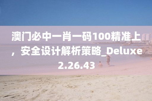 澳門必中一肖一碼100精準上，安全設(shè)計解析策略_Deluxe2.26.43