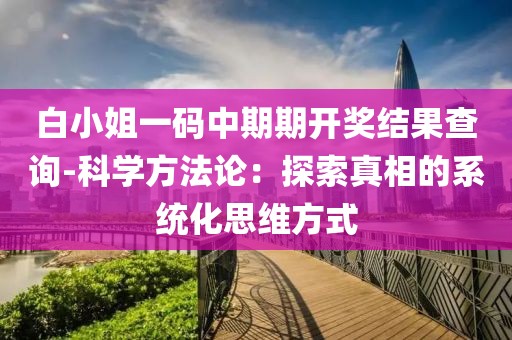 白小姐一碼中期期開獎結(jié)果查詢-科學(xué)方法論：探索真相的系統(tǒng)化思維方式