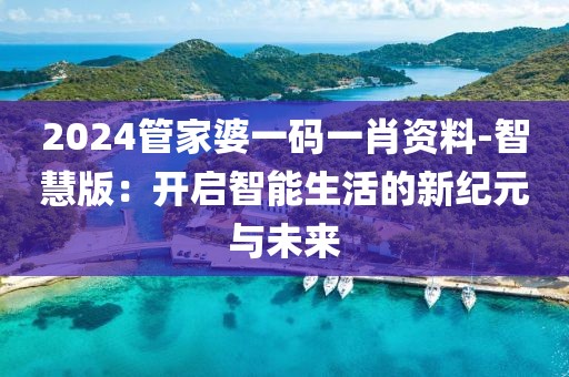 2024管家婆一碼一肖資料-智慧版：開啟智能生活的新紀(jì)元與未來(lái)