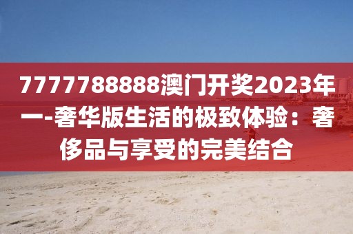 7777788888澳門開獎(jiǎng)2023年一-奢華版生活的極致體驗(yàn)：奢侈品與享受的完美結(jié)合