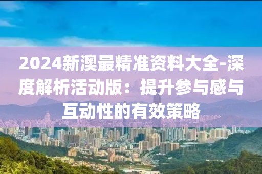 2024新澳最精準資料大全-深度解析活動版：提升參與感與互動性的有效策略