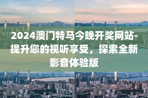 2024澳門特馬今晚開獎網(wǎng)站-提升您的視聽享受，探索全新影音體驗版