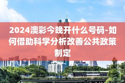 2024澳彩今晚開(kāi)什么號(hào)碼-如何借助科學(xué)分析改善公共政策制定