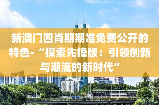 新澳門四肖期期準(zhǔn)免費公開的特色-“探索先鋒版：引領(lǐng)創(chuàng)新與潮流的新時代”