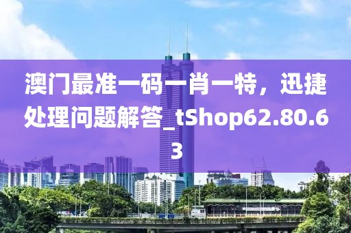 澳門(mén)最準(zhǔn)一碼一肖一特，迅捷處理問(wèn)題解答_tShop62.80.63