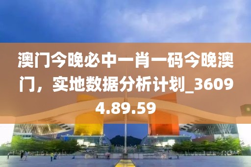 澳門今晚必中一肖一碼今晚澳門，實(shí)地?cái)?shù)據(jù)分析計(jì)劃_36094.89.59