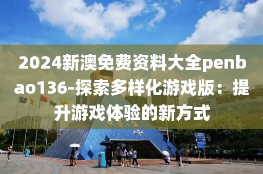 2024新澳免費資料大全penbao136-探索多樣化游戲版：提升游戲體驗的新方式