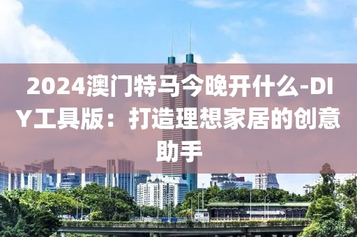 2024澳門特馬今晚開什么-DIY工具版：打造理想家居的創(chuàng)意助手