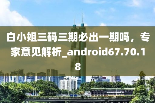 白小姐三碼三期必出一期嗎，專家意見解析_android67.70.18