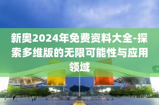 新奧2024年免費資料大全-探索多維版的無限可能性與應用領域