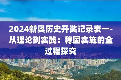 2024新奧歷史開(kāi)獎(jiǎng)記錄表一-從理論到實(shí)踐：穩(wěn)固實(shí)施的全過(guò)程探究