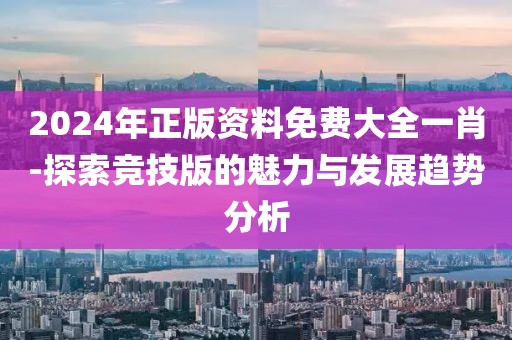 2024年正版資料免費(fèi)大全一肖-探索競(jìng)技版的魅力與發(fā)展趨勢(shì)分析