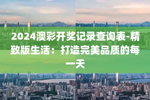 2024澳彩開獎記錄查詢表-精致版生活：打造完美品質(zhì)的每一天