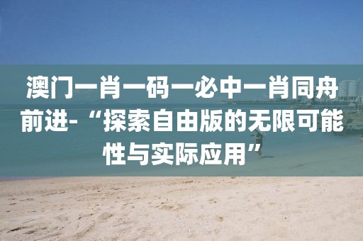 澳門一肖一碼一必中一肖同舟前進(jìn)-“探索自由版的無限可能性與實際應(yīng)用”