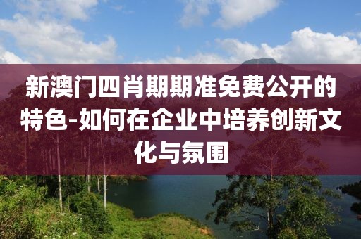 新澳門四肖期期準免費公開的特色-如何在企業(yè)中培養(yǎng)創(chuàng)新文化與氛圍