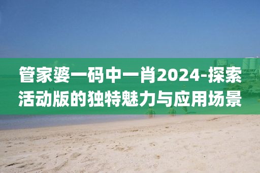 管家婆一碼中一肖2024-探索活動(dòng)版的獨(dú)特魅力與應(yīng)用場(chǎng)景