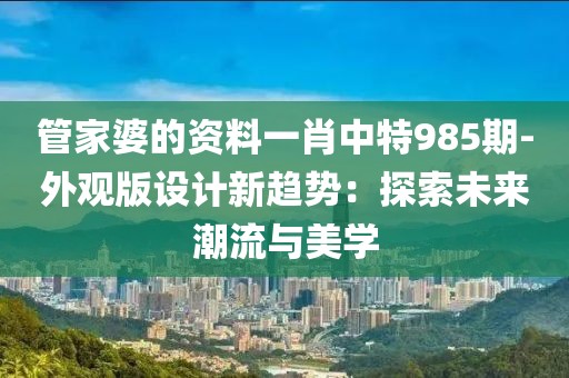 管家婆的資料一肖中特985期-外觀版設(shè)計(jì)新趨勢(shì)：探索未來(lái)潮流與美學(xué)