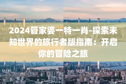 2024管家婆一特一肖-探索未知世界的旅行者版指南：開(kāi)啟你的冒險(xiǎn)之旅