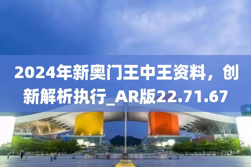 2024年新奧門王中王資料，創(chuàng)新解析執(zhí)行_AR版22.71.67