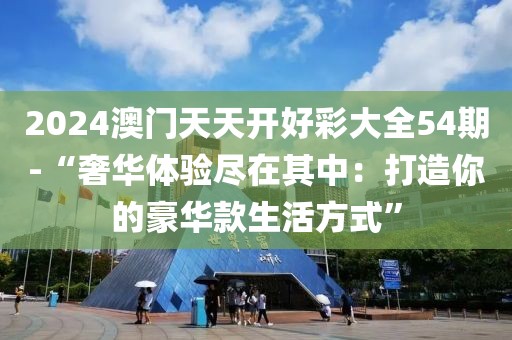 2024澳門天天開(kāi)好彩大全54期-“奢華體驗(yàn)盡在其中：打造你的豪華款生活方式”