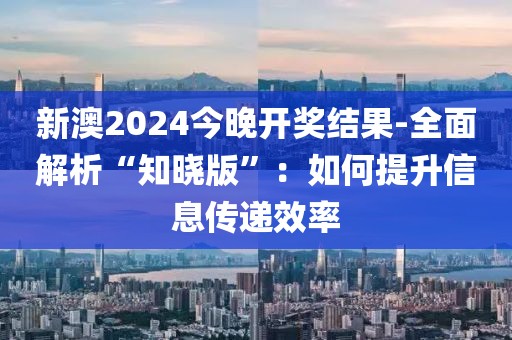 新澳2024今晚開獎結(jié)果-全面解析“知曉版”：如何提升信息傳遞效率