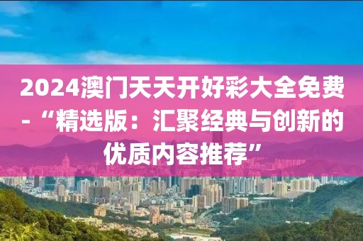 2024澳門天天開好彩大全免費(fèi)-“精選版：匯聚經(jīng)典與創(chuàng)新的優(yōu)質(zhì)內(nèi)容推薦”