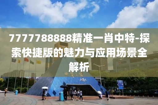 7777788888精準(zhǔn)一肖中特-探索快捷版的魅力與應(yīng)用場景全解析