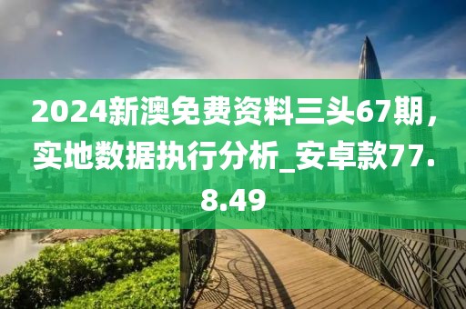 2024新澳免費資料三頭67期，實地數(shù)據(jù)執(zhí)行分析_安卓款77.8.49