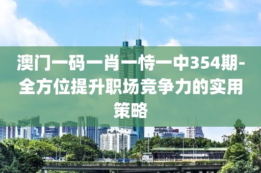 澳門一碼一肖一恃一中354期-全方位提升職場競爭力的實用策略