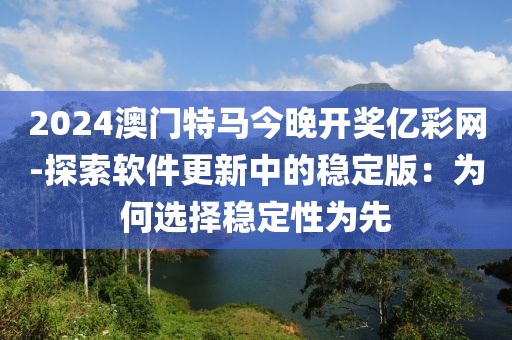 2024澳門特馬今晚開獎(jiǎng)億彩網(wǎng)-探索軟件更新中的穩(wěn)定版：為何選擇穩(wěn)定性為先