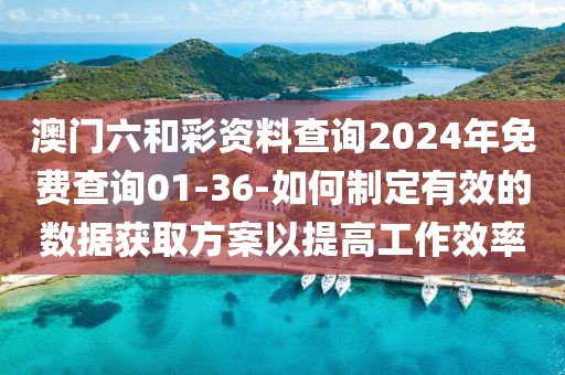 澳門六和彩資料查詢2024年免費查詢01-36-如何制定有效的數(shù)據(jù)獲取方案以提高工作效率