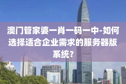 澳門管家婆一肖一碼一中-如何選擇適合企業(yè)需求的服務(wù)器版系統(tǒng)？