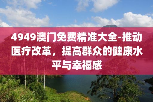 4949澳門免費精準(zhǔn)大全-推動醫(yī)療改革，提高群眾的健康水平與幸福感