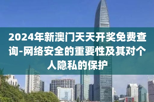 2024年新澳門天天開獎免費查詢-網(wǎng)絡(luò)安全的重要性及其對個人隱私的保護(hù)