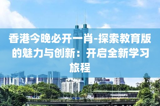 香港今晚必開一肖-探索教育版的魅力與創(chuàng)新：開啟全新學習旅程