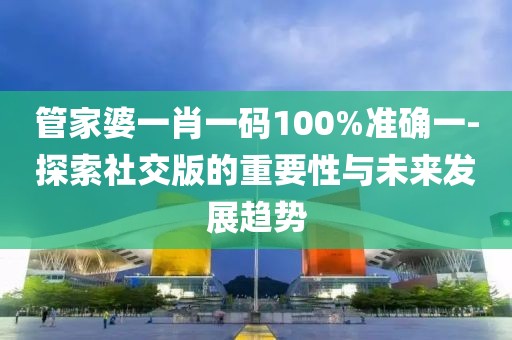 管家婆一肖一碼100%準確一-探索社交版的重要性與未來發(fā)展趨勢