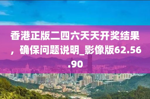 香港正版二四六天天開獎結(jié)果，確保問題說明_影像版62.56.90