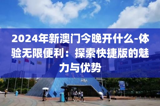 2024年新澳門今晚開什么-體驗無限便利：探索快捷版的魅力與優(yōu)勢