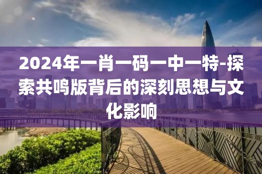 2024年一肖一碼一中一特-探索共鳴版背后的深刻思想與文化影響