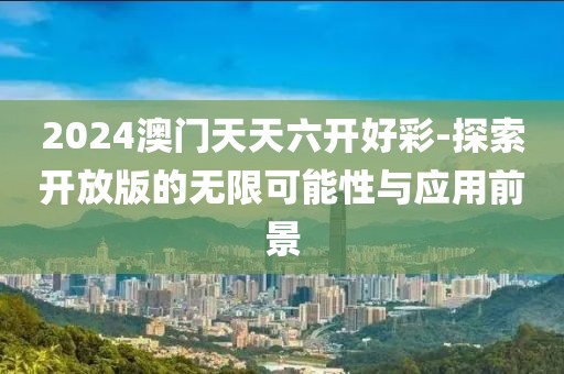 2024澳門(mén)天天六開(kāi)好彩-探索開(kāi)放版的無(wú)限可能性與應(yīng)用前景