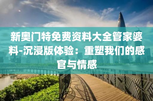 新奧門特免費資料大全管家婆料-沉浸版體驗：重塑我們的感官與情感