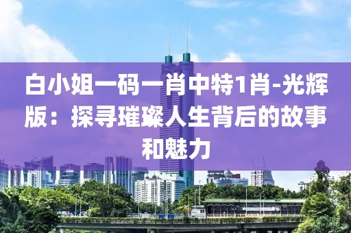 白小姐一碼一肖中特1肖-光輝版：探尋璀璨人生背后的故事和魅力