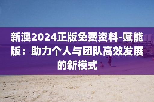 新澳2024正版免費(fèi)資料-賦能版：助力個(gè)人與團(tuán)隊(duì)高效發(fā)展的新模式